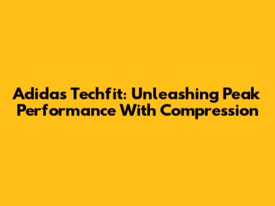 Adidas Techfit: Unleashing Peak Performance With Compression