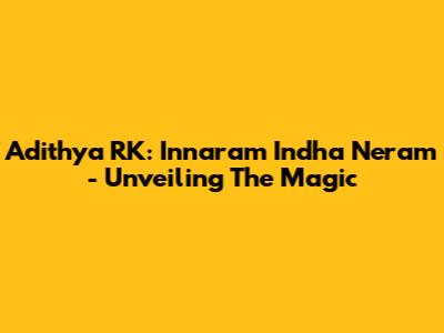 Adithya RK: Innaram Indha Neram - Unveiling The Magic