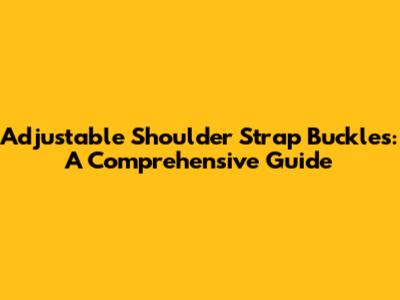 Adjustable Shoulder Strap Buckles: A Comprehensive Guide