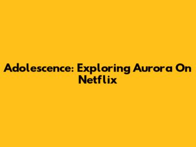 Adolescence: Exploring Aurora On Netflix