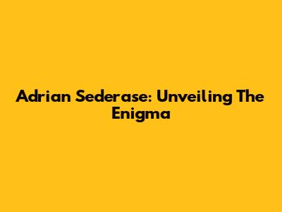 Adrian Sederase: Unveiling The Enigma