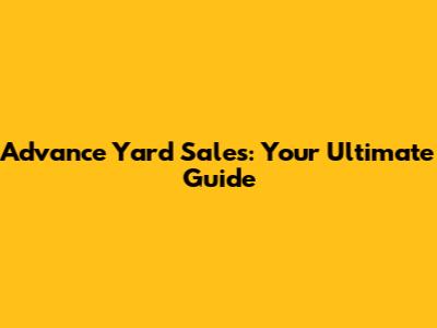 Advance Yard Sales: Your Ultimate Guide