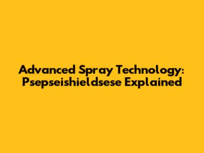 Advanced Spray Technology: Psepseishieldsese Explained