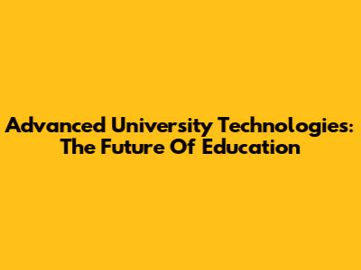 Advanced University Technologies: The Future Of Education