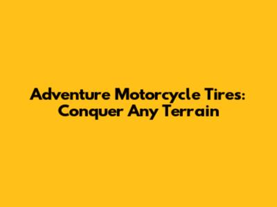 Adventure Motorcycle Tires: Conquer Any Terrain