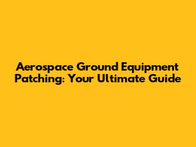 Aerospace Ground Equipment Patching: Your Ultimate Guide