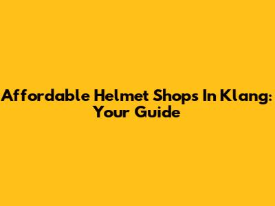 Affordable Helmet Shops In Klang: Your Guide
