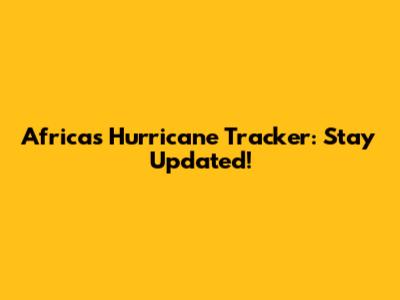 Africa's Hurricane Tracker: Stay Updated!