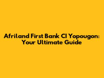 Afriland First Bank CI Yopougon: Your Ultimate Guide