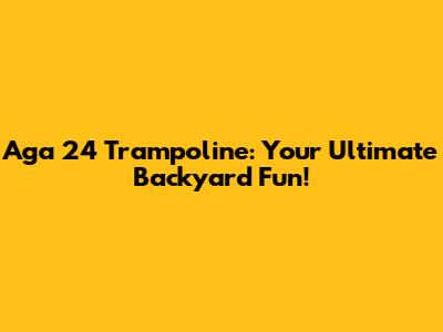 Aga 24 Trampoline: Your Ultimate Backyard Fun!