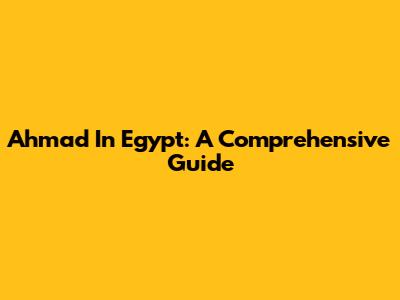 Ahmad In Egypt: A Comprehensive Guide