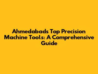 Ahmedabad's Top Precision Machine Tools: A Comprehensive Guide