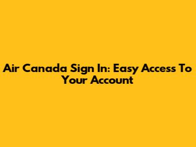 Air Canada Sign In: Easy Access To Your Account