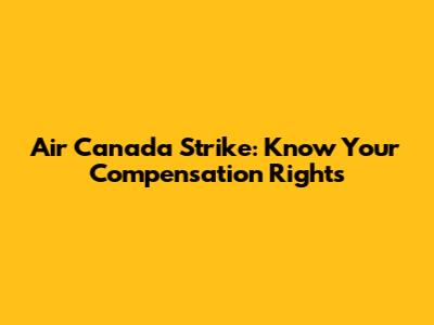 Air Canada Strike: Know Your Compensation Rights