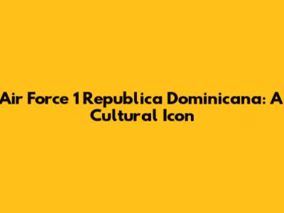 Air Force 1 Republica Dominicana: A Cultural Icon