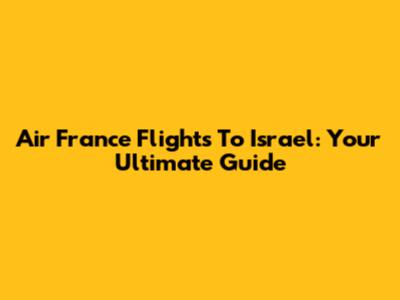 Air France Flights To Israel: Your Ultimate Guide
