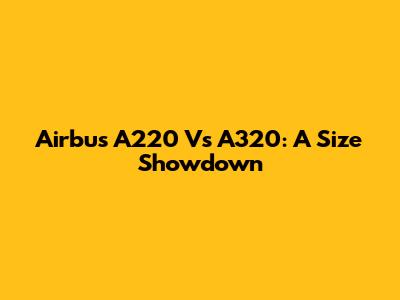 Airbus A220 Vs A320: A Size Showdown