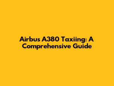Airbus A380 Taxiing: A Comprehensive Guide