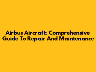 Airbus Aircraft: Comprehensive Guide To Repair And Maintenance