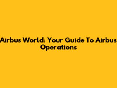 Airbus World: Your Guide To Airbus Operations