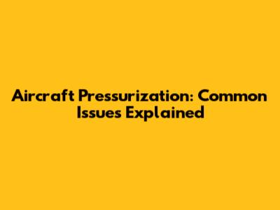 Aircraft Pressurization: Common Issues Explained