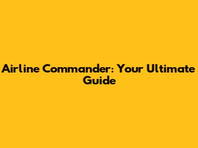 Airline Commander: Your Ultimate Guide