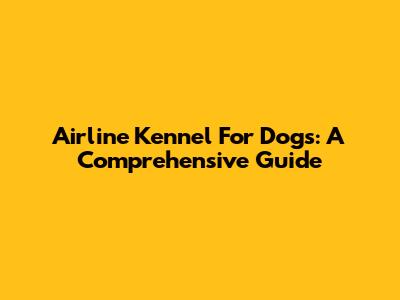 Airline Kennel For Dogs: A Comprehensive Guide