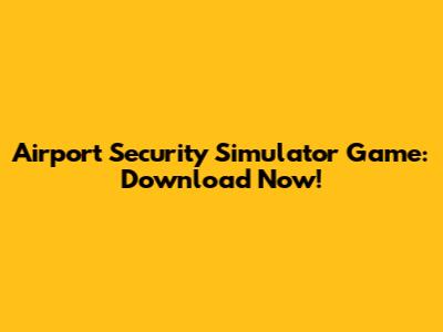 Airport Security Simulator Game: Download Now!