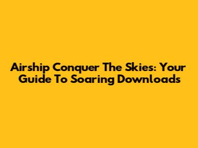 Airship Conquer The Skies: Your Guide To Soaring Downloads