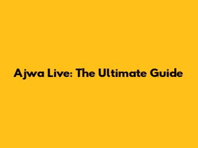 Ajwa Live: The Ultimate Guide