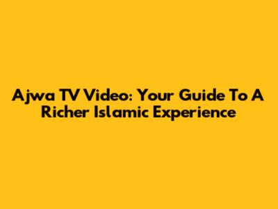 Ajwa TV Video: Your Guide To A Richer Islamic Experience