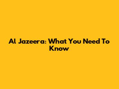 Al Jazeera: What You Need To Know