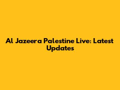 Al Jazeera Palestine Live: Latest Updates