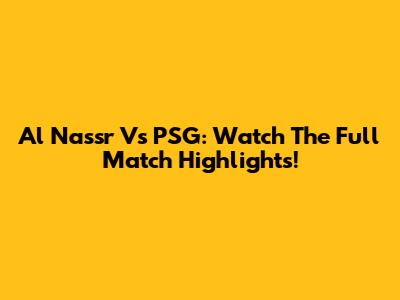 Al Nassr Vs PSG: Watch The Full Match Highlights!
