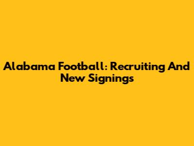 Alabama Football: Recruiting And New Signings