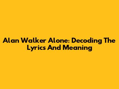 Alan Walker Alone: Decoding The Lyrics And Meaning