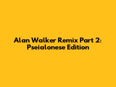 Alan Walker Remix Part 2: Pseialonese Edition