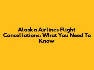 Alaska Airlines Flight Cancellations: What You Need To Know
