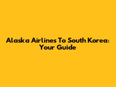 Alaska Airlines To South Korea: Your Guide