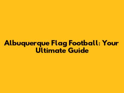 Albuquerque Flag Football: Your Ultimate Guide