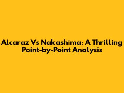 Alcaraz Vs Nakashima: A Thrilling Point-by-Point Analysis