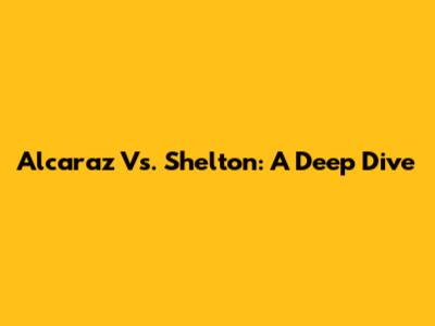Alcaraz Vs. Shelton: A Deep Dive