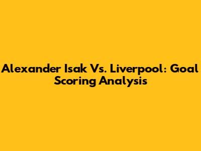 Alexander Isak Vs. Liverpool: Goal Scoring Analysis