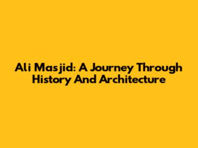Ali Masjid: A Journey Through History And Architecture