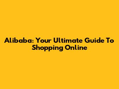 Alibaba: Your Ultimate Guide To Shopping Online