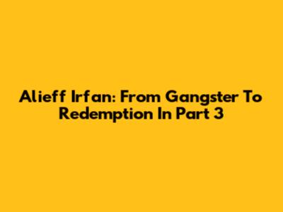 Alieff Irfan: From Gangster To Redemption In Part 3