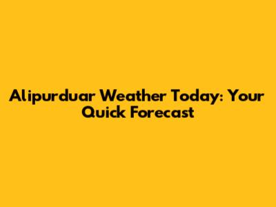 Alipurduar Weather Today: Your Quick Forecast