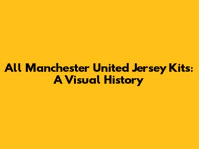 All Manchester United Jersey Kits: A Visual History