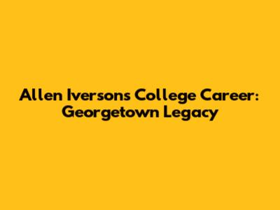 Allen Iverson's College Career: Georgetown Legacy
