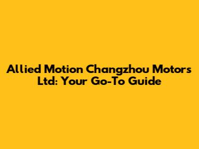 Allied Motion Changzhou Motors Ltd: Your Go-To Guide